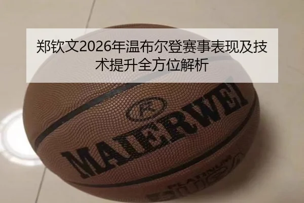 郑钦文2026年温布尔登赛事表现及技术提升全方位解析